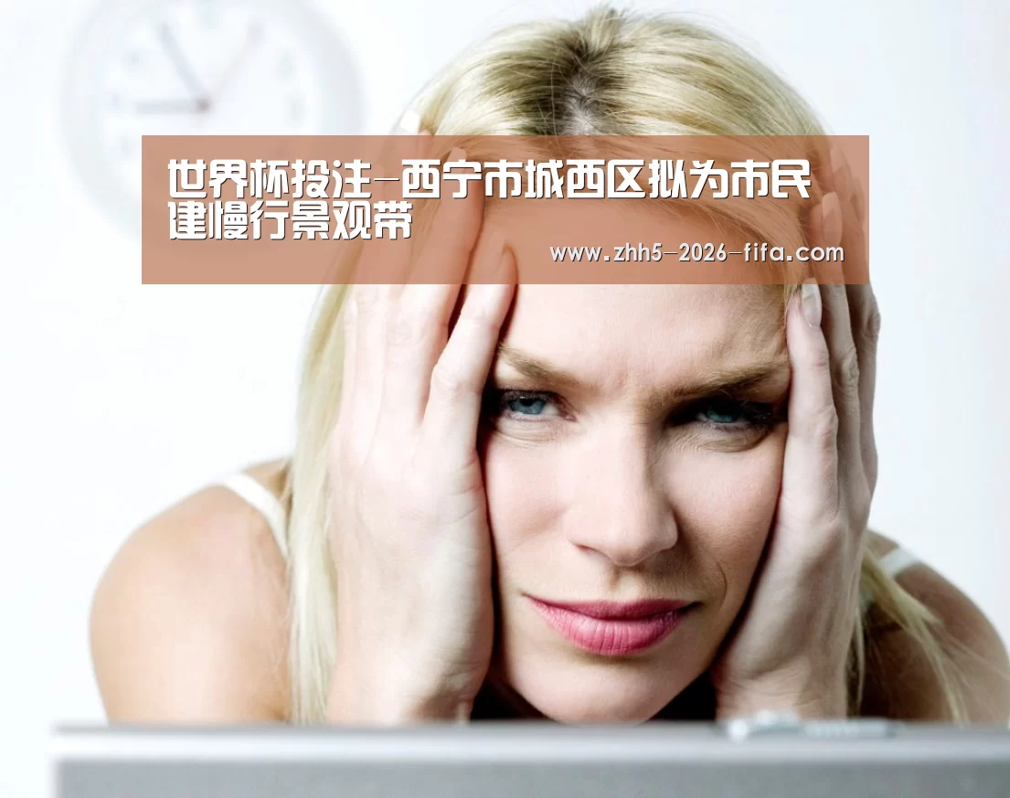 世界杯投注-西宁市城西区拟为市民建慢行景观带(图1) 世界杯投注