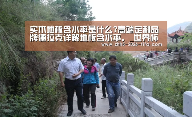 实木地板含水率是什么?高端定制品牌德拉克详解地板含水率。_世界杯投注(图1) 世界杯投注