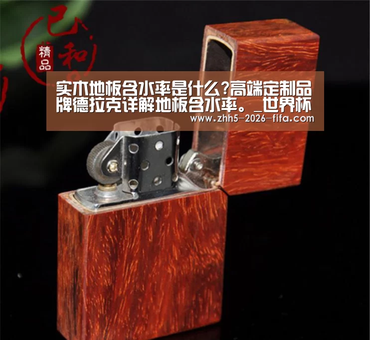 实木地板含水率是什么?高端定制品牌德拉克详解地板含水率。_世界杯投注(图3) 世界杯投注