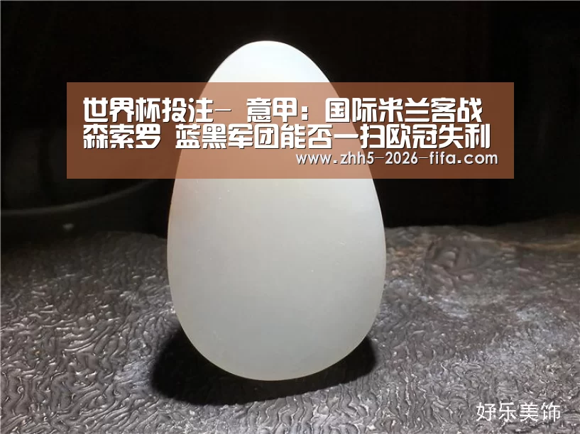世界杯投注-
意甲:国际米兰客战森索罗 蓝黑军团能否一扫欧冠失利的颓势?(图3) 世界杯投注