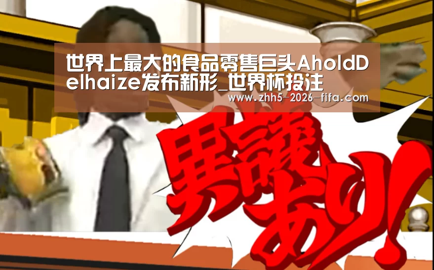世界上最大的食品零售巨头AholdDelhaize发布新形_世界杯投注(图1) 世界杯投注