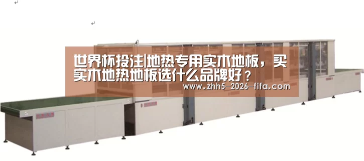 世界杯投注|地热专用实木地板,买实木地热地板选什么品牌好?(图2) 世界杯投注