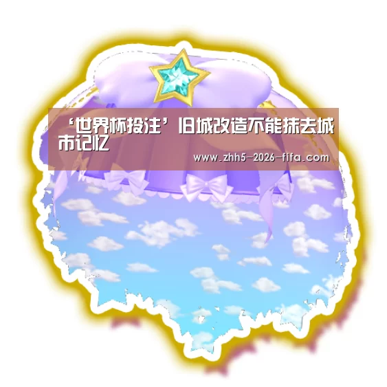 ‘世界杯投注’旧城改造不能抹去城市记忆(图3) 世界杯投注